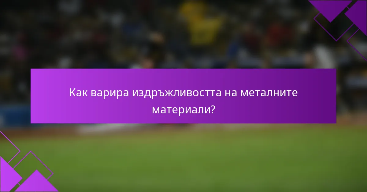 Как варира издръжливостта на металните материали?