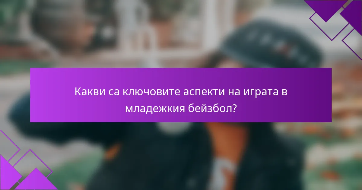Какви са ключовите аспекти на играта в младежкия бейзбол?