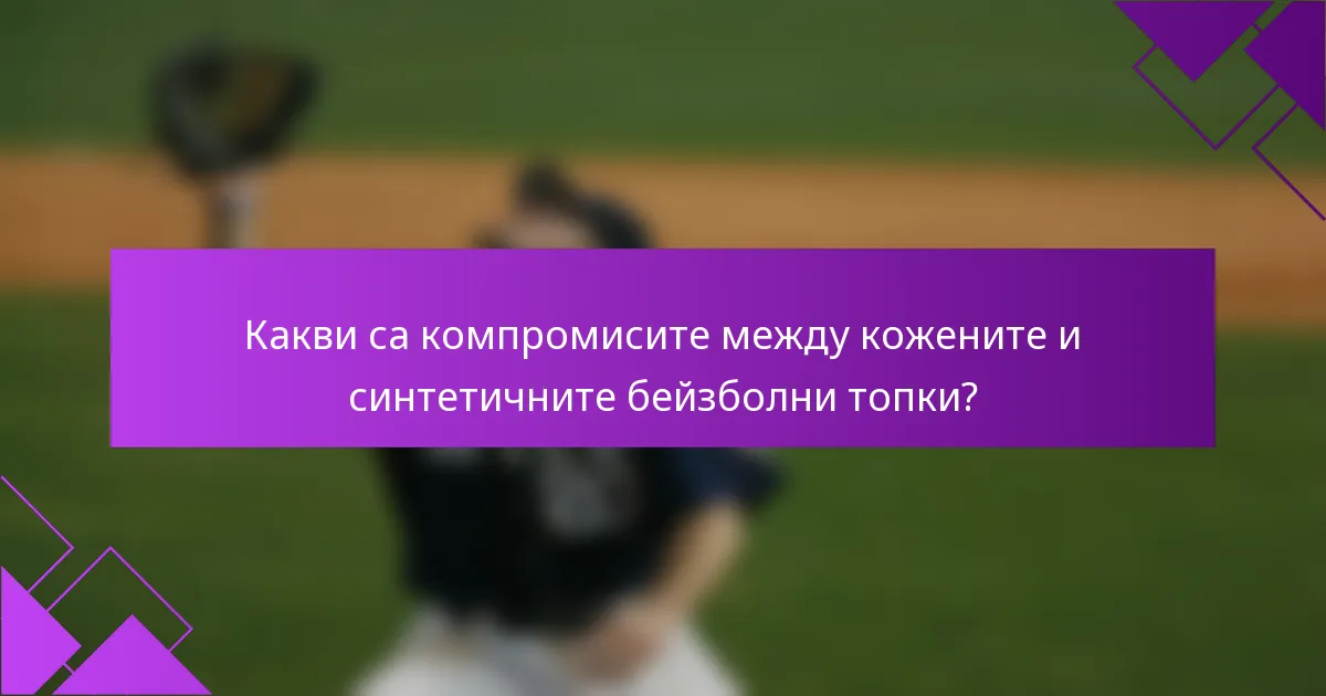 Какви са компромисите между кожените и синтетичните бейзболни топки?