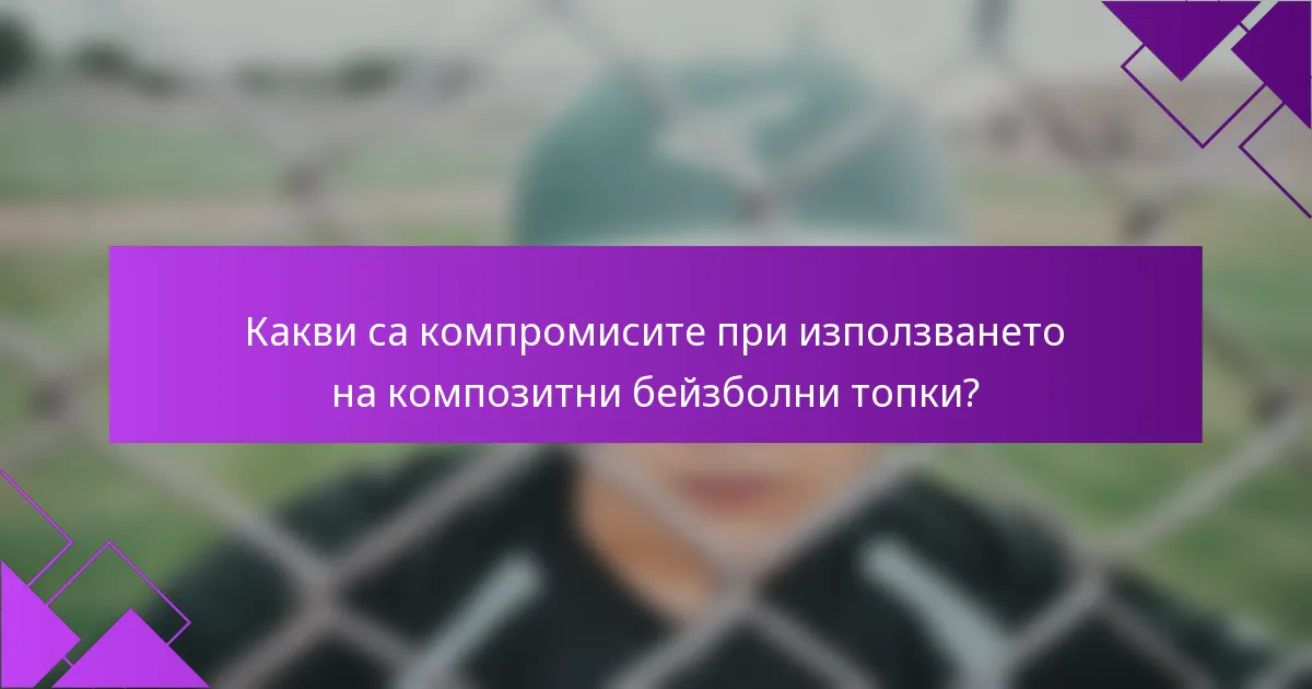 Какви са компромисите при използването на композитни бейзболни топки?
