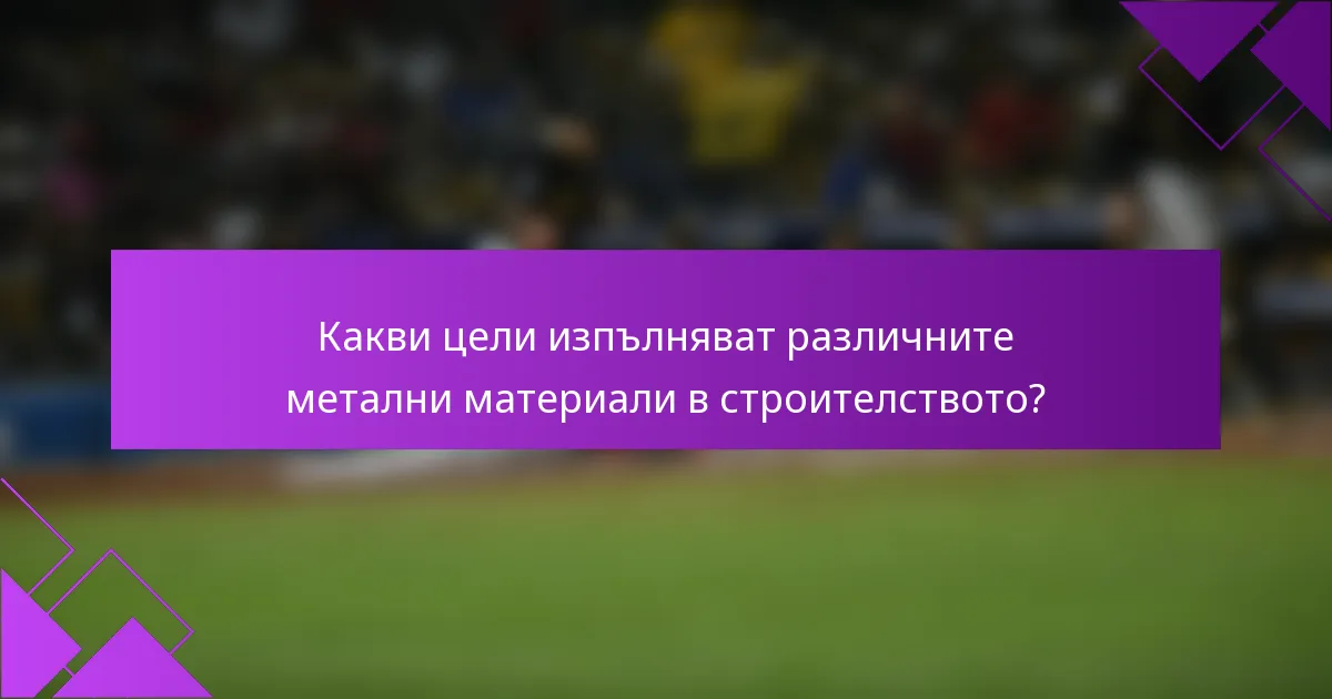 Какви цели изпълняват различните метални материали в строителството?
