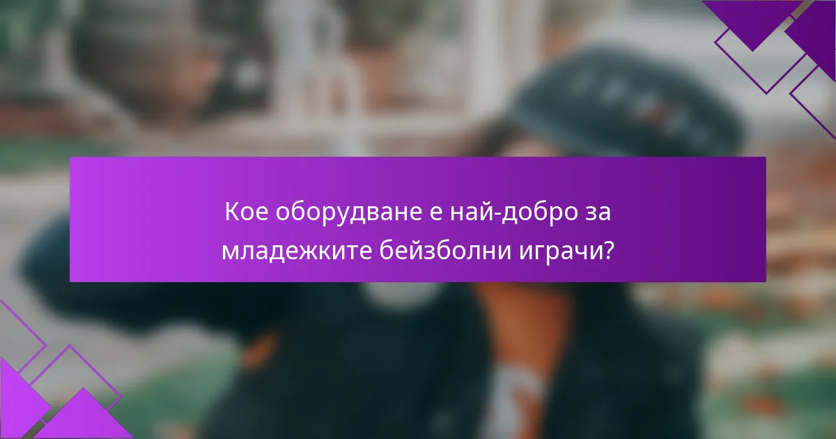 Кое оборудване е най-добро за младежките бейзболни играчи?