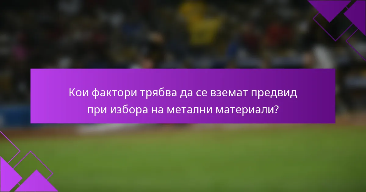 Кои фактори трябва да се вземат предвид при избора на метални материали?